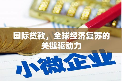 西吉国际贷款，全球经济复苏的关键驱动力