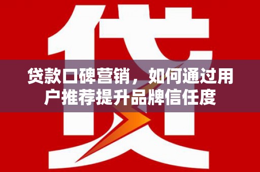 西吉贷款口碑营销，如何通过用户推荐提升品牌信任度