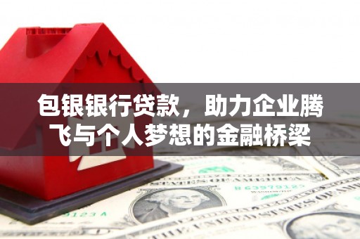 西吉包银银行贷款，助力企业腾飞与个人梦想的金融桥梁