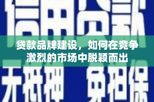 西吉贷款品牌建设，如何在竞争激烈的市场中脱颖而出