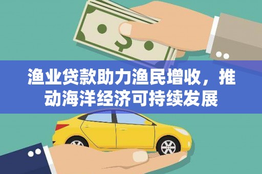 西吉渔业贷款助力渔民增收，推动海洋经济可持续发展