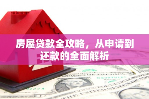西吉房屋贷款全攻略，从申请到还款的全面解析