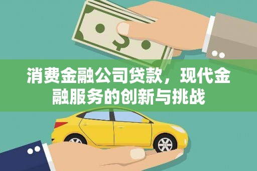 西吉消费金融公司贷款，现代金融服务的创新与挑战