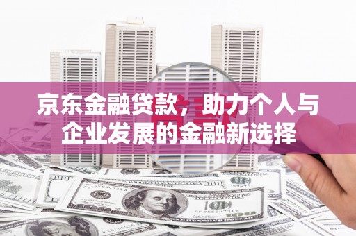 西吉京东金融贷款，助力个人与企业发展的金融新选择