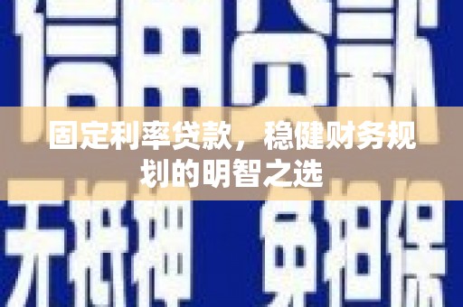 西吉固定利率贷款，稳健财务规划的明智之选