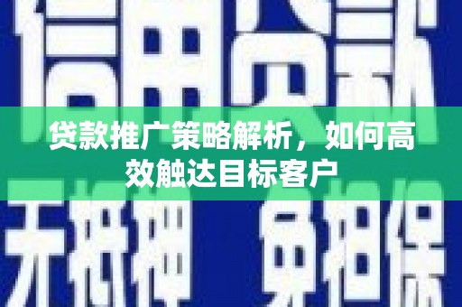 西吉贷款推广策略解析，如何高效触达目标客户