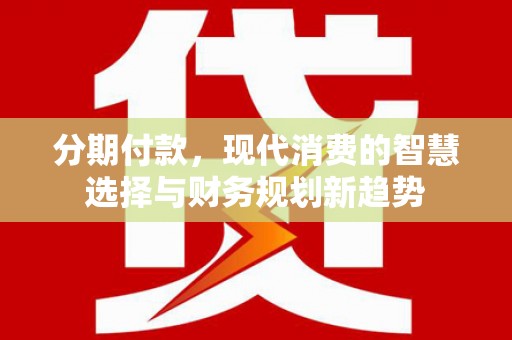 西吉分期付款，现代消费的智慧选择与财务规划新趋势