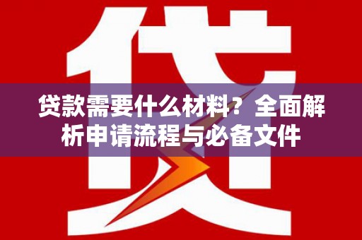 西吉贷款需要什么材料？全面解析申请流程与必备文件