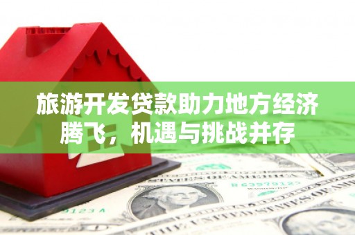 西吉旅游开发贷款助力地方经济腾飞，机遇与挑战并存