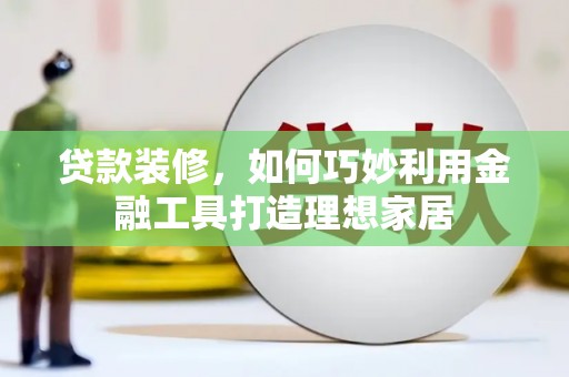 西吉贷款装修，如何巧妙利用金融工具打造理想家居