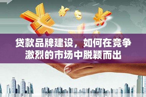 西吉贷款品牌建设，如何在竞争激烈的市场中脱颖而出