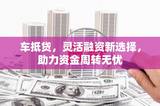 西吉车抵贷，灵活融资新选择，助力资金周转无忧