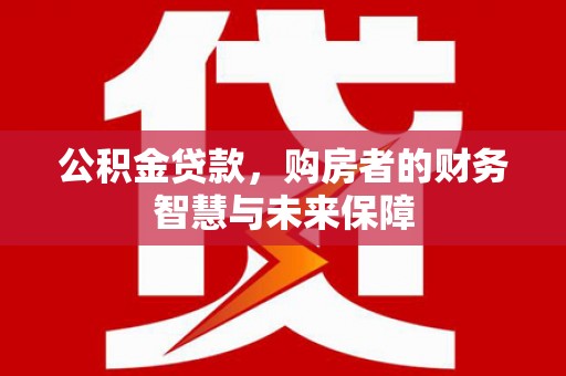 西吉公积金贷款，购房者的财务智慧与未来保障