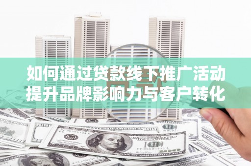 西吉如何通过贷款线下推广活动提升品牌影响力与客户转化率
