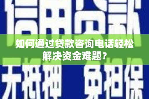 西吉如何通过贷款咨询电话轻松解决资金难题？