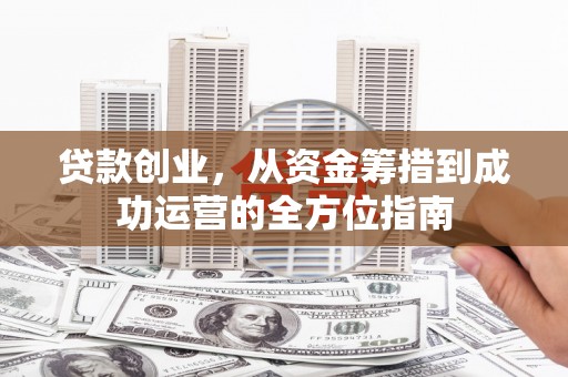 西吉贷款创业，从资金筹措到成功运营的全方位指南