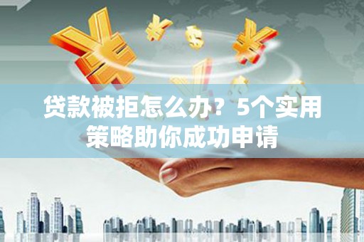 西吉贷款被拒怎么办？5个实用策略助你成功申请