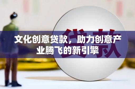 西吉文化创意贷款，助力创意产业腾飞的新引擎