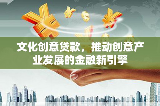 西吉文化创意贷款，推动创意产业发展的金融新引擎