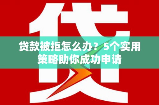 西吉贷款被拒怎么办？5个实用策略助你成功申请