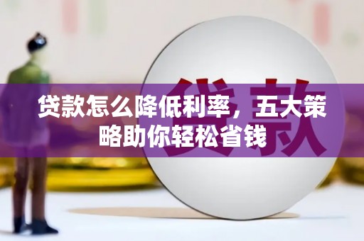 西吉贷款怎么降低利率，五大策略助你轻松省钱