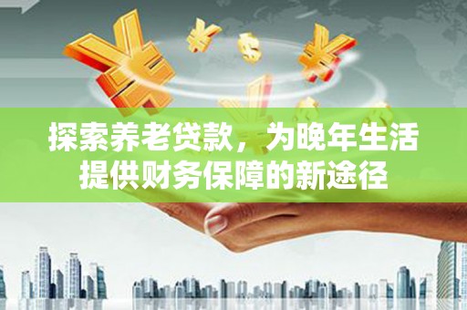 西吉探索养老贷款，为晚年生活提供财务保障的新途径