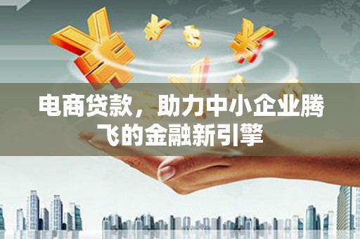 西吉电商贷款，助力中小企业腾飞的金融新引擎