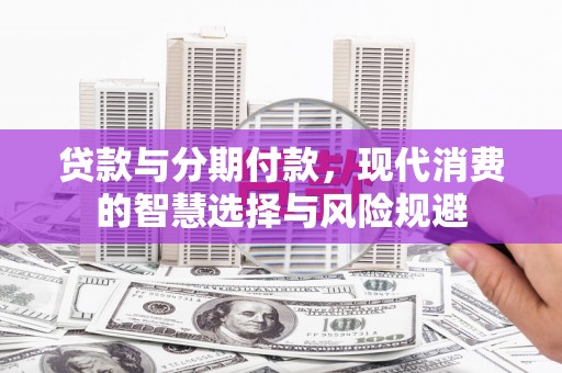 西吉贷款与分期付款，现代消费的智慧选择与风险规避