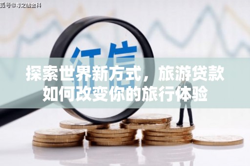 西吉探索世界新方式，旅游贷款如何改变你的旅行体验