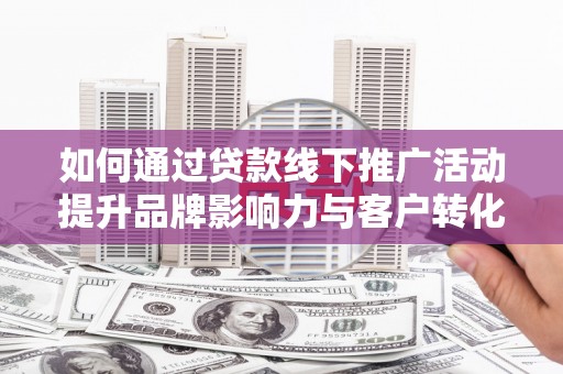 西吉如何通过贷款线下推广活动提升品牌影响力与客户转化率