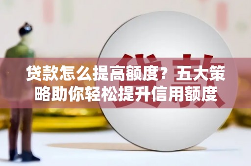 西吉贷款怎么提高额度？五大策略助你轻松提升信用额度