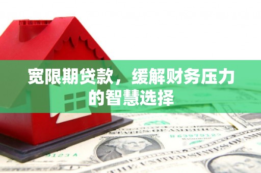 西吉宽限期贷款，缓解财务压力的智慧选择