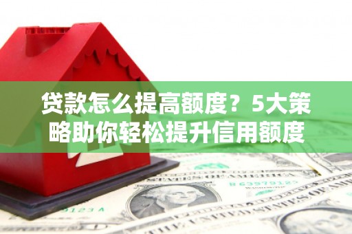 西吉贷款怎么提高额度？5大策略助你轻松提升信用额度