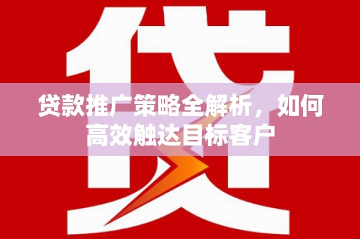 西吉贷款推广策略全解析，如何高效触达目标客户