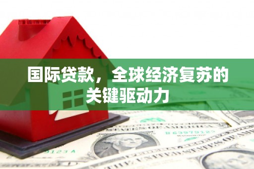 西吉国际贷款，全球经济复苏的关键驱动力