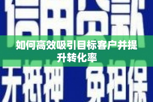 西吉如何高效吸引目标客户并提升转化率