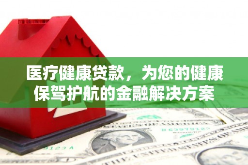 西吉医疗健康贷款，为您的健康保驾护航的金融解决方案