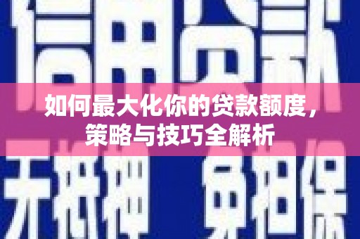 西吉如何最大化你的贷款额度，策略与技巧全解析