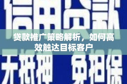 西吉贷款推广策略解析，如何高效触达目标客户