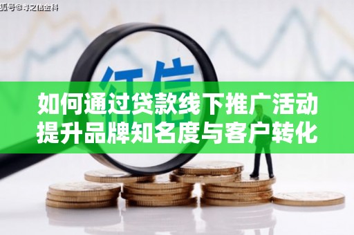 西吉如何通过贷款线下推广活动提升品牌知名度与客户转化率