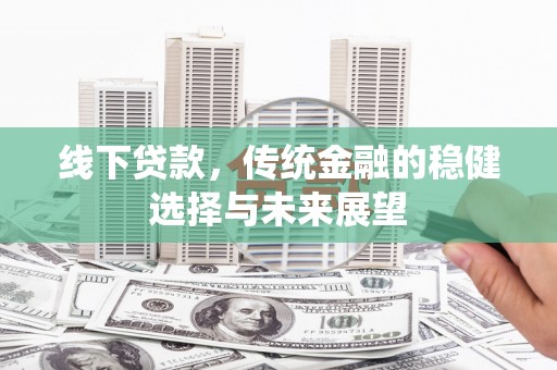 西吉线下贷款，传统金融的稳健选择与未来展望