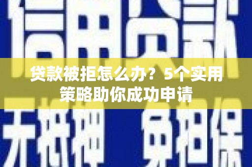 西吉贷款被拒怎么办？5个实用策略助你成功申请