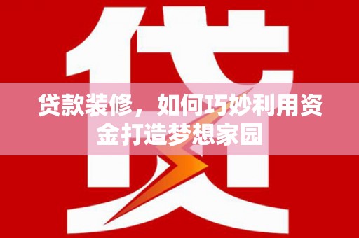 西吉贷款装修，如何巧妙利用资金打造梦想家园