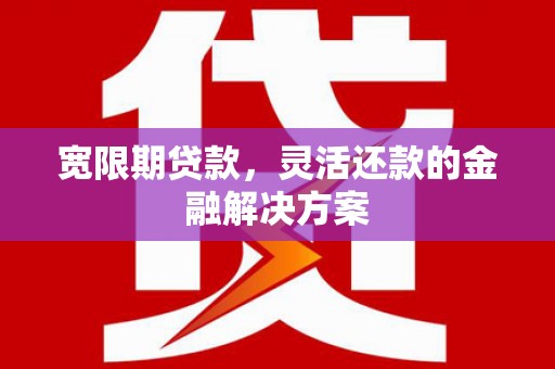 西吉宽限期贷款，灵活还款的金融解决方案