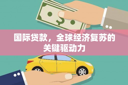 西吉国际贷款，全球经济复苏的关键驱动力