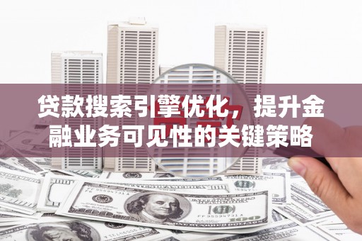 西吉贷款搜索引擎优化，提升金融业务可见性的关键策略