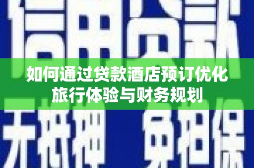 西吉如何通过贷款酒店预订优化旅行体验与财务规划