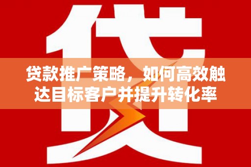 西吉贷款推广策略，如何高效触达目标客户并提升转化率