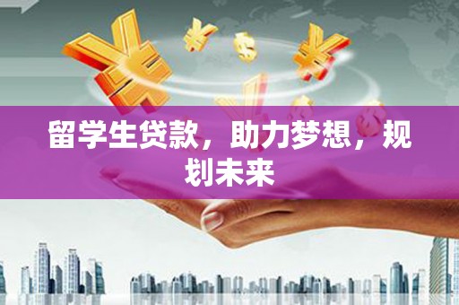 西吉留学生贷款，助力梦想，规划未来