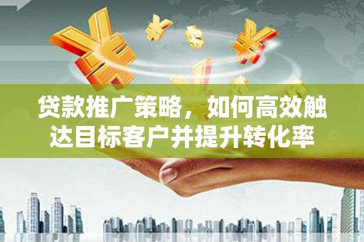 西吉贷款推广策略，如何高效触达目标客户并提升转化率